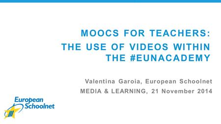 MOOCS FOR TEACHERS: THE USE OF VIDEOS WITHIN THE #EUNACADEMY Valentina Garoia, European Schoolnet MEDIA & LEARNING, 21 November 2014.