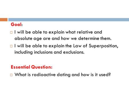 Goal:  I will be able to explain what relative and absolute age are and how we determine them.  I will be able to explain the Law of Superposition, including.