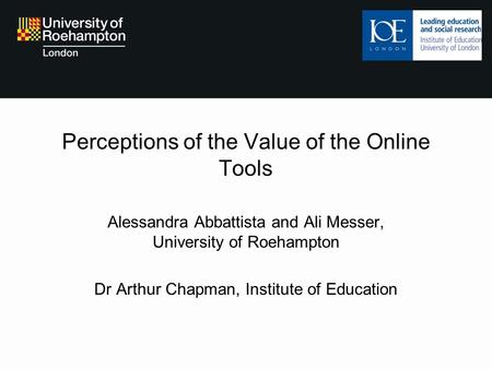 Perceptions of the Value of the Online Tools Alessandra Abbattista and Ali Messer, University of Roehampton Dr Arthur Chapman, Institute of Education.