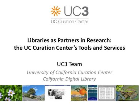 Libraries as Partners in Research: the UC Curation Center’s Tools and Services UC3 Team University of California Curation Center California Digital Library.