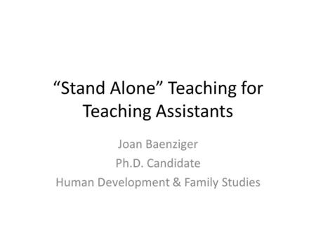 “Stand Alone” Teaching for Teaching Assistants Joan Baenziger Ph.D. Candidate Human Development & Family Studies.