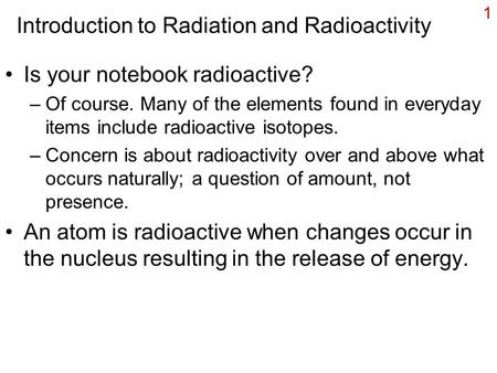 1 Introduction to Radiation and Radioactivity Is your notebook radioactive? –Of course. Many of the elements found in everyday items include radioactive.