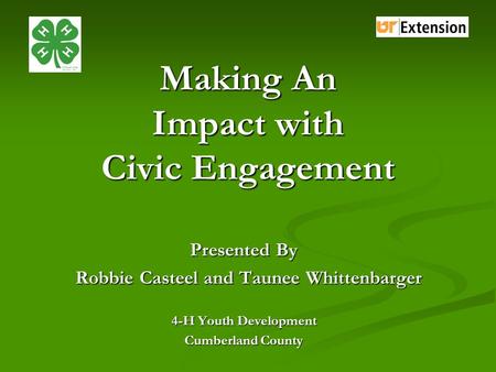 Making An Impact with Civic Engagement Presented By Robbie Casteel and Taunee Whittenbarger Robbie Casteel and Taunee Whittenbarger 4-H Youth Development.