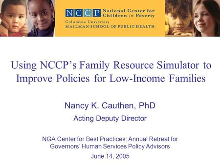 Using NCCP’s Family Resource Simulator to Improve Policies for Low-Income Families Nancy K. Cauthen, PhD Acting Deputy Director NGA Center for Best Practices:
