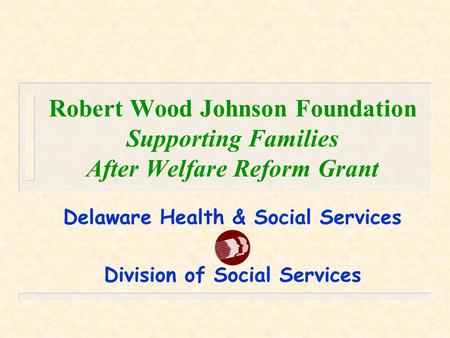 Robert Wood Johnson Foundation Supporting Families After Welfare Reform Grant Delaware Health & Social Services Division of Social Services.