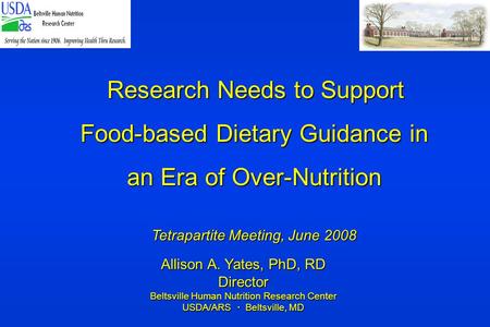 Allison A. Yates, PhD, RD Director Beltsville Human Nutrition Research Center USDA/ARS  Beltsville, MD Research Needs to Support Food-based Dietary Guidance.