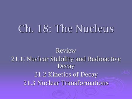 Ch. 18: The Nucleus Review 21.1: Nuclear Stability and Radioactive Decay 21.2 Kinetics of Decay 21.3 Nuclear Transformations.