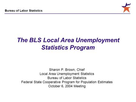 Bureau of Labor Statistics The BLS Local Area Unemployment Statistics Program Sharon P. Brown, Chief Local Area Unemployment Statistics Bureau of Labor.