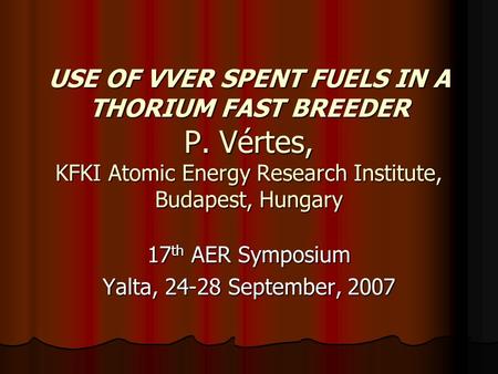 USE OF VVER SPENT FUELS IN A THORIUM FAST BREEDER P. Vértes, KFKI Atomic Energy Research Institute, Budapest, Hungary 17 th AER Symposium Yalta, 24-28.
