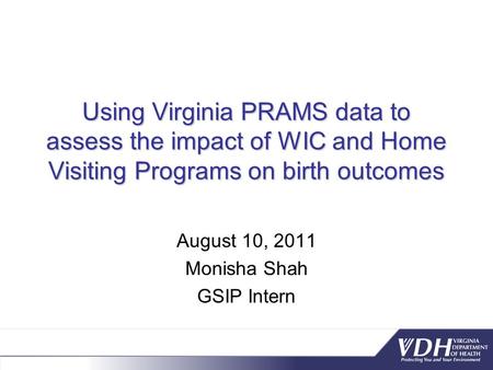 Using Virginia PRAMS data to assess the impact of WIC and Home Visiting Programs on birth outcomes August 10, 2011 Monisha Shah GSIP Intern.