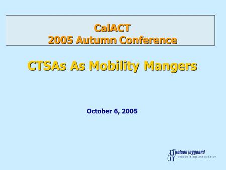 CalACT 2005 Autumn Conference CTSAs As Mobility Mangers CalACT 2005 Autumn Conference CTSAs As Mobility Mangers October 6, 2005.