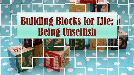 Building Blocks for Life: Being Unselfish. Defined The word “selfish” means “to be concerned excessively or exclusively with oneself: seeking or concentrating.
