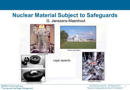 ESARDA Working Group Training and Knowledge Management 1 Nuclear Material Subject to Safeguards G. Janssens-Maenhout ESARDA Course 23 - 27 March 2015: