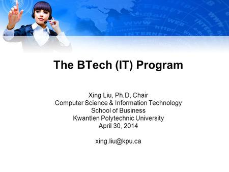 The BTech (IT) Program Xing Liu, Ph.D, Chair Computer Science & Information Technology School of Business Kwantlen Polytechnic University April 30, 2014.