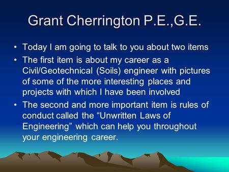 Grant Cherrington P.E.,G.E. Today I am going to talk to you about two items The first item is about my career as a Civil/Geotechnical (Soils) engineer.
