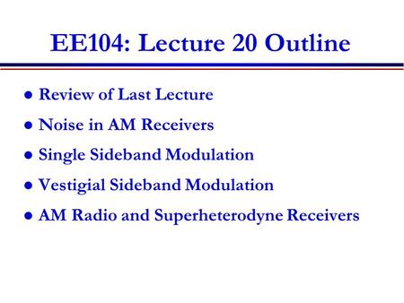 EE104: Lecture 20 Outline Review of Last Lecture Noise in AM Receivers Single Sideband Modulation Vestigial Sideband Modulation AM Radio and Superheterodyne.