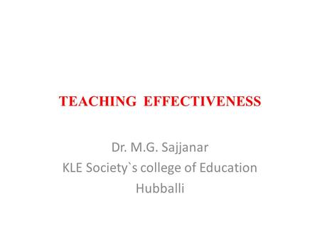 TEACHING EFFECTIVENESS Dr. M.G. Sajjanar KLE Society`s college of Education Hubballi.