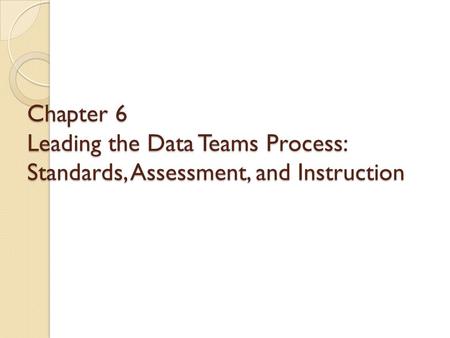 Chapter 6 Leading the Data Teams Process: Standards, Assessment, and Instruction.