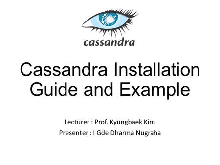 Cassandra Installation Guide and Example Lecturer : Prof. Kyungbaek Kim Presenter : I Gde Dharma Nugraha.