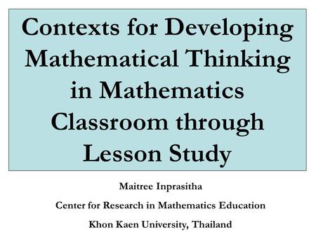 Contexts for Developing Mathematical Thinking in Mathematics Classroom through Lesson Study Maitree Inprasitha Center for Research in Mathematics Education.