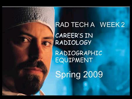 RAD TECH A WEEK 2 CAREER’S IN RADIOLOGY RADIOGRAPHIC EQUIPMENT Spring 2009.
