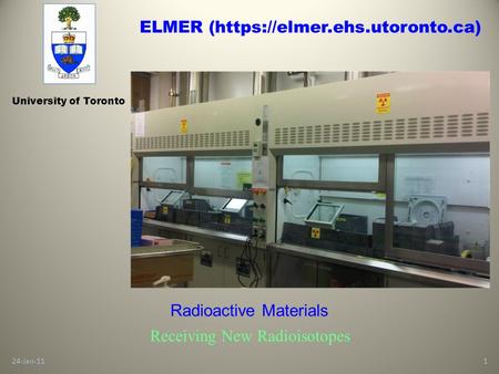 24-Jan-111 University of Toronto Radioactive Materials Receiving New Radioisotopes ELMER (https://elmer.ehs.utoronto.ca)