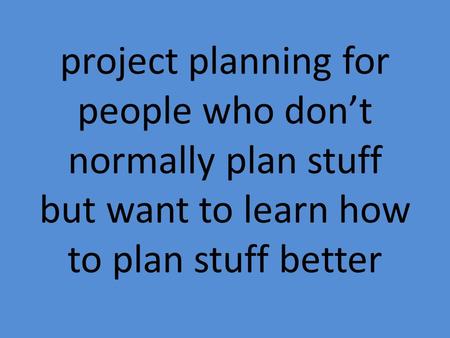 Project planning for people who don’t normally plan stuff but want to learn how to plan stuff better.
