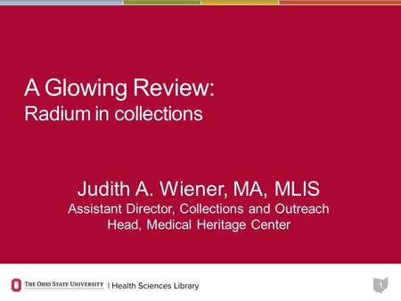 1 A Glowing Review: Radium in collections Judith A. Wiener, MA, MLIS Assistant Director, Collections and Outreach Head, Medical Heritage Center.