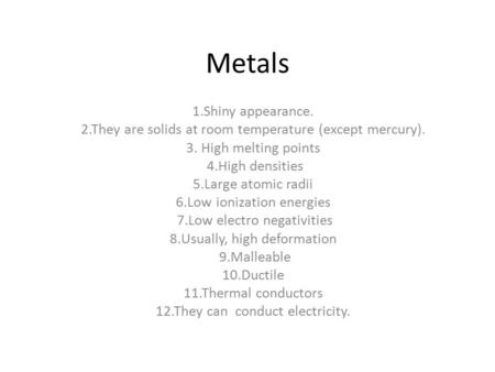 Metals 1.Shiny appearance. 2.They are solids at room temperature (except mercury). 3. High melting points 4.High densities 5.Large atomic radii 6.Low ionization.