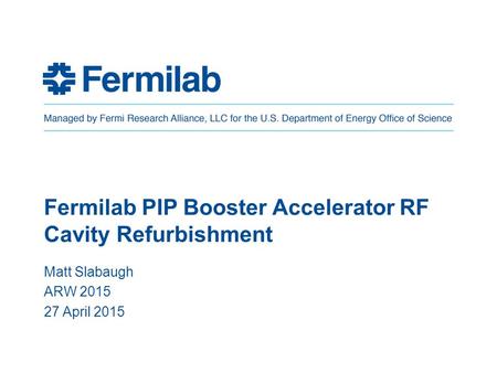 Fermilab PIP Booster Accelerator RF Cavity Refurbishment Matt Slabaugh ARW 2015 27 April 2015.