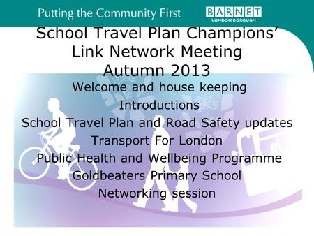 School Travel Plan Champions’ Link Network Meeting Autumn 2013 Welcome and house keeping Introductions School Travel Plan and Road Safety updates Transport.