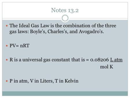 Notes 13.2 The Ideal Gas Law is the combination of the three gas laws: Boyle’s, Charles’s, and Avogadro’s. PV= nRT R is a universal gas constant that is.