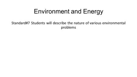 Environment and Energy Standard#7 Students will describe the nature of various environmental problems.