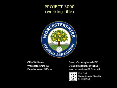 PROJECT 3000 (working title) Ollie Williams Worcestershire FA Development Officer Derek Cunningham MBE Disability Representative Worcestershire FA Council.