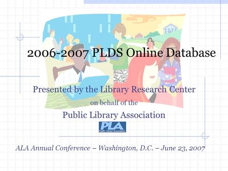 2006-2007 PLDS Online Database Presented by the Library Research Center on behalf of the Public Library Association ALA Annual Conference – Washington,