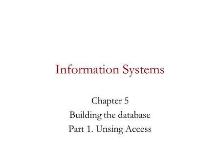 Information Systems Chapter 5 Building the database Part 1. Unsing Access.