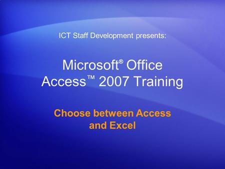 Microsoft ® Office Access ™ 2007 Training Choose between Access and Excel ICT Staff Development presents: