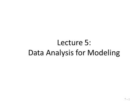 7 - 1 Lecture 5: Data Analysis for Modeling 7 - 1.