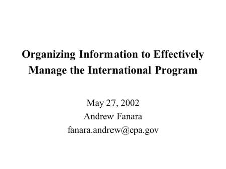 Organizing Information to Effectively Manage the International Program May 27, 2002 Andrew Fanara