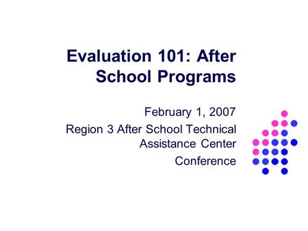 Evaluation 101: After School Programs February 1, 2007 Region 3 After School Technical Assistance Center Conference.