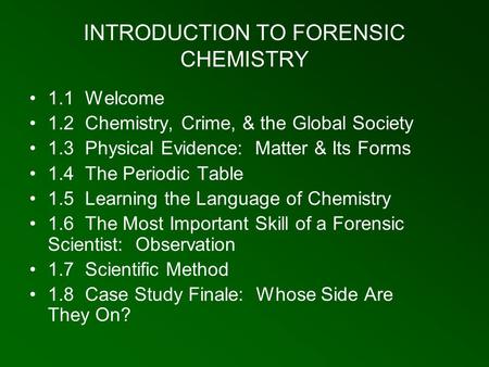 INTRODUCTION TO FORENSIC CHEMISTRY 1.1 Welcome 1.2 Chemistry, Crime, & the Global Society 1.3 Physical Evidence: Matter & Its Forms 1.4 The Periodic Table.