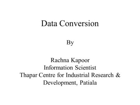 Data Conversion By Rachna Kapoor Information Scientist Thapar Centre for Industrial Research & Development, Patiala.