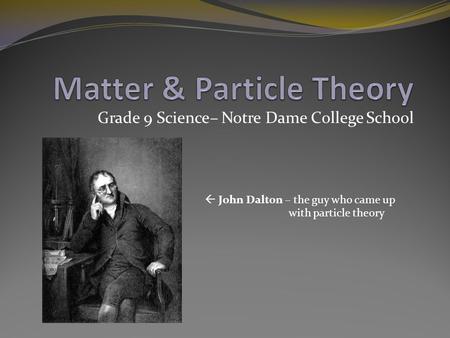 Grade 9 Science– Notre Dame College School  John Dalton – the guy who came up with particle theory.