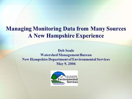 Managing Monitoring Data from Many Sources A New Hampshire Experience Deb Soule Watershed Management Bureau New Hampshire Department of Environmental Services.