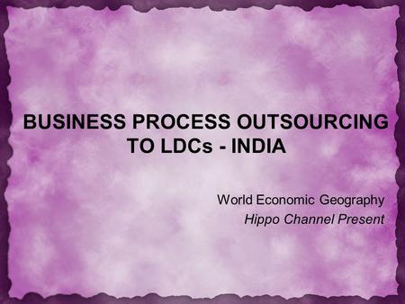 BUSINESS PROCESS OUTSOURCING TO LDCs - INDIA World Economic Geography Hippo Channel Present.