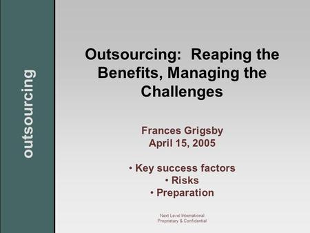 Outsourcing Next Level International Proprietary & Confidential Outsourcing: Reaping the Benefits, Managing the Challenges Frances Grigsby April 15, 2005.
