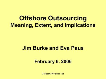 CS/Econ/IR/Politics 125 Offshore Outsourcing Meaning, Extent, and Implications Jim Burke and Eva Paus February 6, 2006.