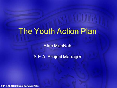 28 th SALSC National Seminar 2005 The Youth Action Plan Alan MacNab S.F.A. Project Manager.