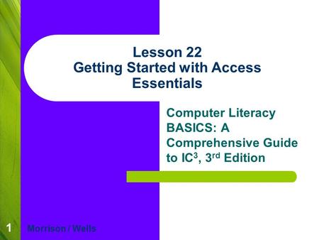 1 Lesson 22 Getting Started with Access Essentials Computer Literacy BASICS: A Comprehensive Guide to IC 3, 3 rd Edition Morrison / Wells.