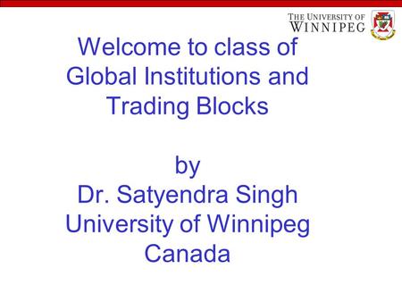 Welcome to class of Global Institutions and Trading Blocks by Dr. Satyendra Singh University of Winnipeg Canada.